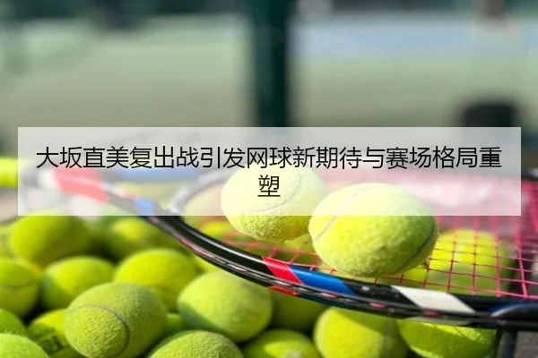 大坂直美复出战引发网球新期待与赛场格局重塑