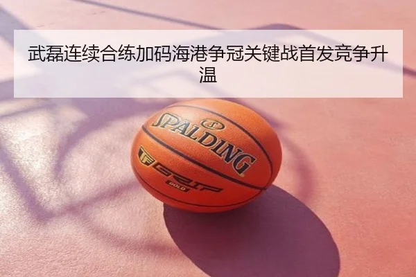 武磊连续合练加码海港争冠关键战首发竞争升温
