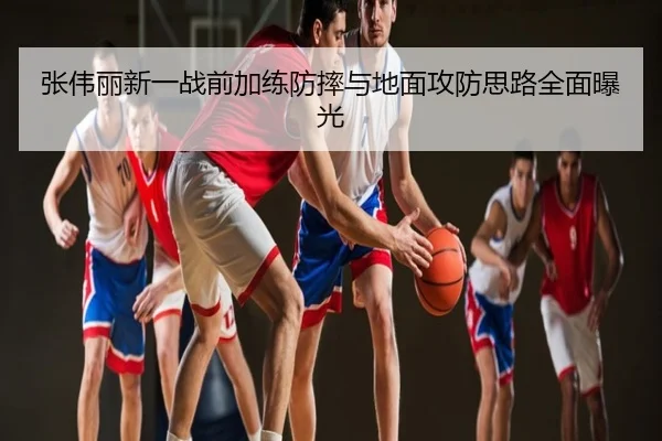 张伟丽新一战前加练防摔与地面攻防思路全面曝光